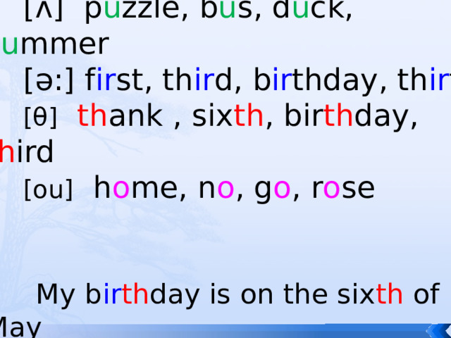  Phonetic exercises  [ ʌ] p u zzle, b u s, d u ck, s u mmer  [ə:] f ir st, th ir d, b ir thday, th ir ty  [θ]  th ank , six th , bir th day, th ird  [ou] h o me, n o , g o , r o se  My b ir th day is on the six th of May My b ir th day is on the six th of May 