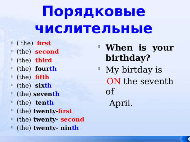 Порядковые числительные ( the) first (the) second (the) third (the) four th (the)  fifth (the) six th (the) seven th (the) ten th (the) twenty- first (the) twenty- second (the) twenty- nin th When is your birthday? My birtday is  ON the seventh of  April. 