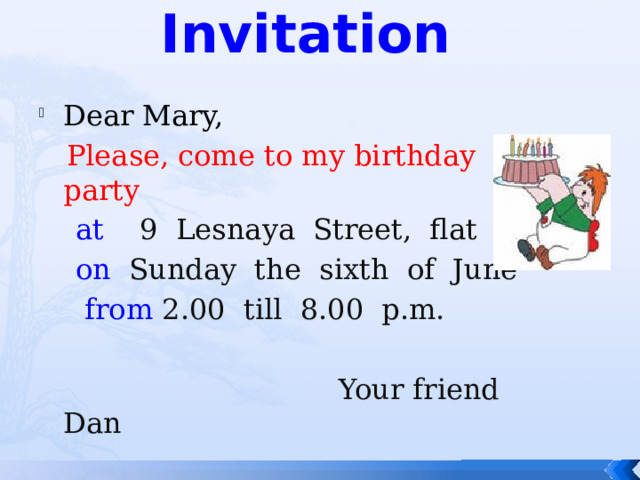 Invitation Dear Mary,  Please, come to my birthday party  at 9 Lesnaya Street, flat 24  on Sunday the sixth of June  from 2.00 till 8.00 p.m.  Your friend Dan 