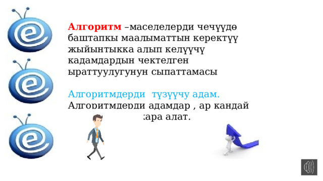 Алгоритм –маселелерди чечүүдө баштапкы маалыматтын керектүү жыйынтыкка алып келүүчү кадамдардын чектелген ыраттуулугунун сыпаттамасы Алгоритмдерди түзүүчу адам. Алгоритмдерди адамдар , ар кандай түзүлүштөр аткара алат. 