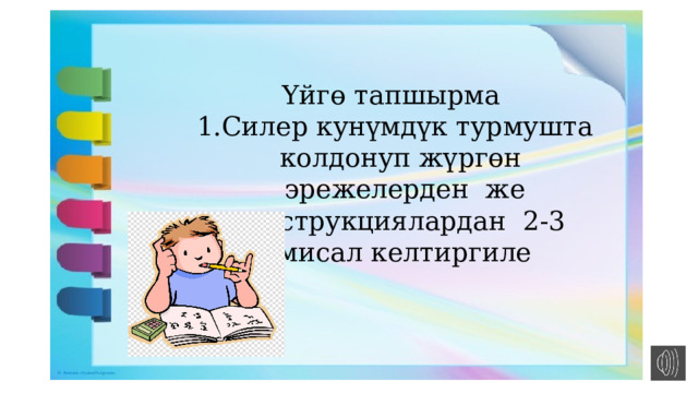 Үйгө тапшырма Силер кунүмдүк турмушта колдонуп жүргөн эрежелерден же инструкциялардан 2-3 мисал келтиргиле 