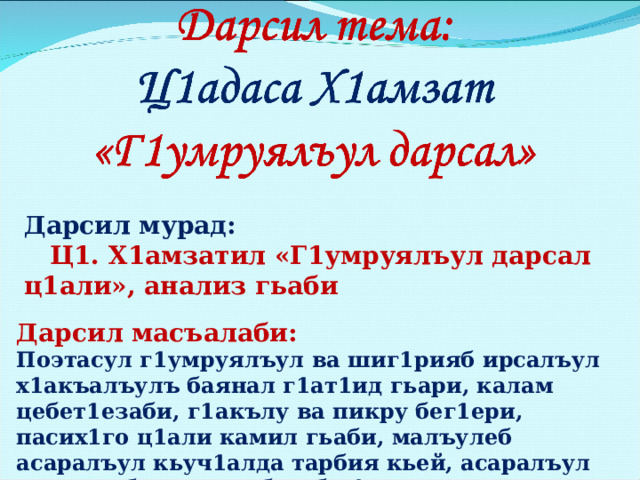 Дарсил мурад:   Ц1. Х1амзатил «Г1умруялъул дарсал ц1али», анализ гьаби Дарсил масъалаби:  Поэтасул г1умруялъул ва шиг1рияб ирсалъул х1акъалъулъ баянал г1ат1ид гьари, калам цебет1езаби, г1акълу ва пикру бег1ери, пасих1го ц1али камил гьаби, малъулеб асаралъул кьуч1алда тарбия кьей, асаралъул жакъасеб къоялъе бугеб к1вар рагьи 