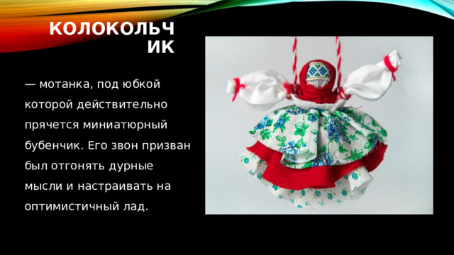 Колокольчик — мотанка, под юбкой которой действительно прячется миниатюрный бубенчик. Его звон призван был отгонять дурные мысли и настраивать на оптимистичный лад. 
