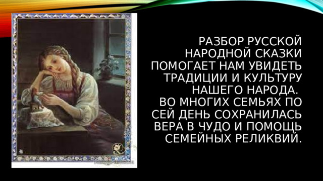 Разбор русской народной сказки помогает нам увидеть традиции и культуру нашего народа.  Во многих семьях по сей день сохранилась вера в чудо и помощь семейных реликвий. 
