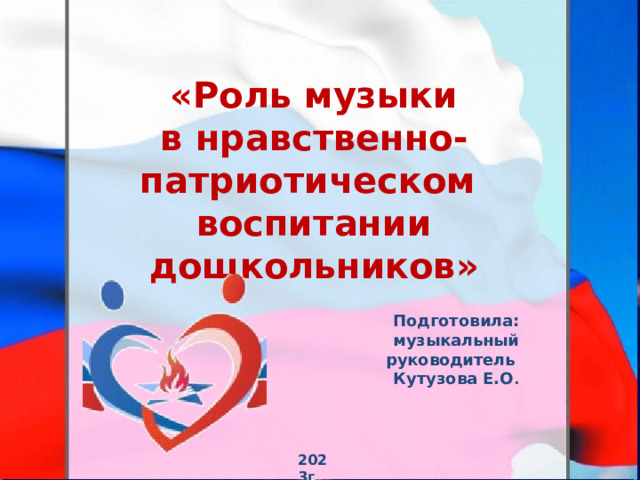 «Роль  музыки в нравственно-патриотическом  воспитании  дошкольников» Подготовила: музыкальный руководитель  Кутузова Е.О . 2 0 2 3 г . 