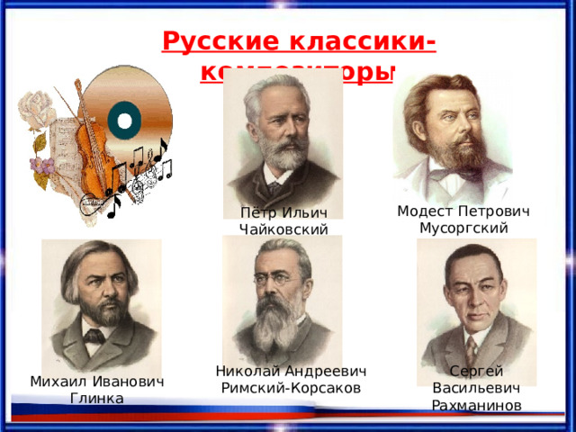 Русские классики-композиторы  Модест Петрович Мусоргский Пётр Ильич Чайковский Николай Андреевич Римский-Корсаков Сергей Васильевич Рахманинов Михаил Иванович Глинка 