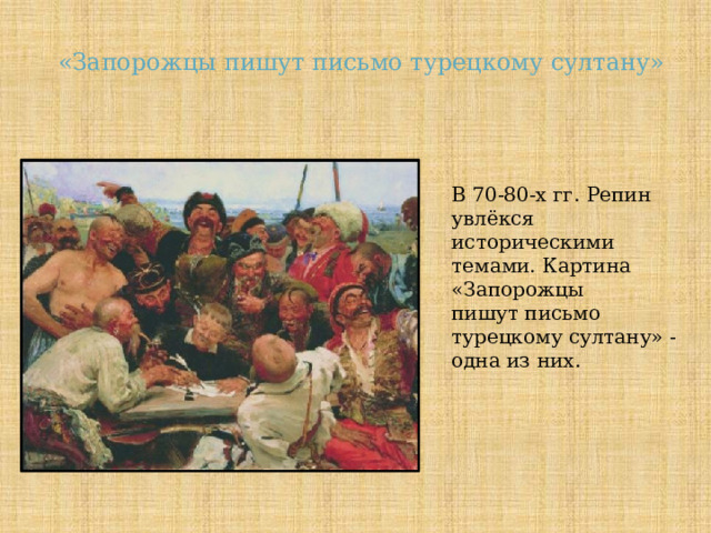  «Запорожцы пишут письмо турецкому султану» В 70-80-х гг. Репин увлёкся историческими темами. Картина «Запорожцы пишут письмо турецкому султану» - одна из них. 