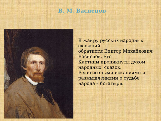  В. М. Васнецов К жанру русских народных сказаний обратился Виктор Михайлович Васнецов. Его Картины проникнуты духом народных сказок. Религиозными исканиями и размышлениями о судьбе народа – богатыря. 
