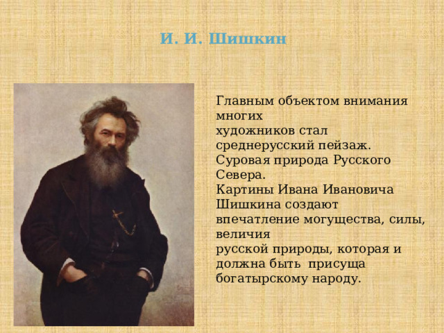 И. И. Шишкин Главным объектом внимания многих художников стал среднерусский пейзаж. Суровая природа Русского Севера. Картины Ивана Ивановича Шишкина создают впечатление могущества, силы, величия русской природы, которая и должна быть присуща богатырскому народу. 