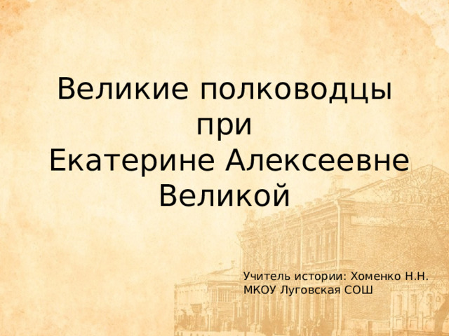 Великие полководцы  при  Екатерине Алексеевне Великой Учитель истории: Хоменко Н.Н. МКОУ Луговская СОШ 