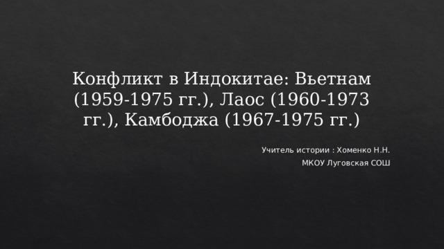 Конфликт в Индокитае: Вьетнам (1959-1975 гг.), Лаос (1960-1973 гг.), Камбоджа (1967-1975 гг.) Учитель истории : Хоменко Н.Н. МКОУ Луговская СОШ 