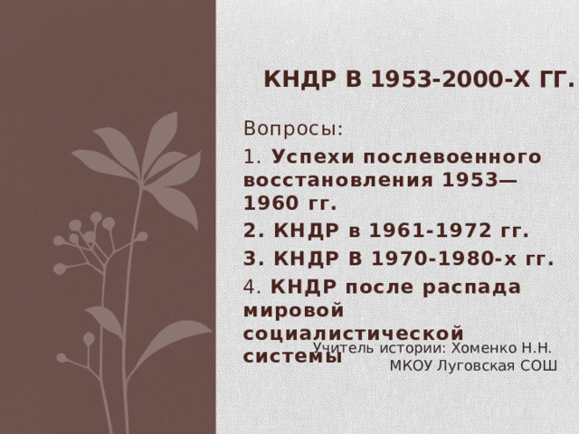  КНДР в 1953-2000-х гг. Вопросы: 1. Успехи послевоенного восстановления 1953—1960 гг. 2. КНДР в 1961-1972 гг. 3. КНДР В 1970-1980-х гг. 4. КНДР после распада мировой социалистической системы Учитель истории: Хоменко Н.Н. МКОУ Луговская СОШ 