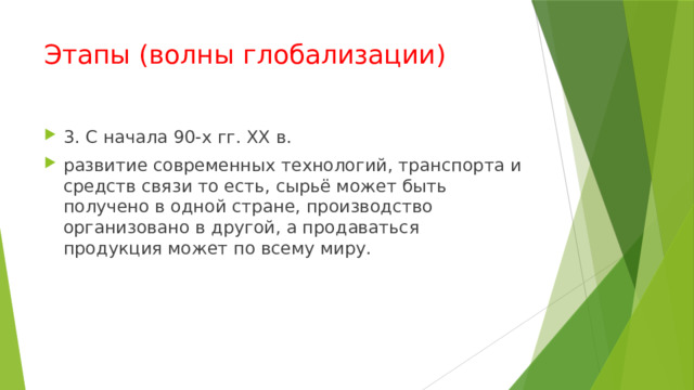 Этапы (волны глобализации) 3. С начала 90-х гг. ХХ в. развитие современных технологий, транспорта и средств связи то есть, сы­рьё может быть получено в одной стране, производство организовано в другой, а продаваться продукция может по всему миру. 
