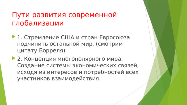 Пути развития современной глобализации 1. Стремление США и стран Евросоюза подчинить остальной мир. (смотрим цитату Борреля) 2. Концепция многополярного мира. Создание системы экономических связей, исходя из интересов и потребностей всех участников взаимодействия. 