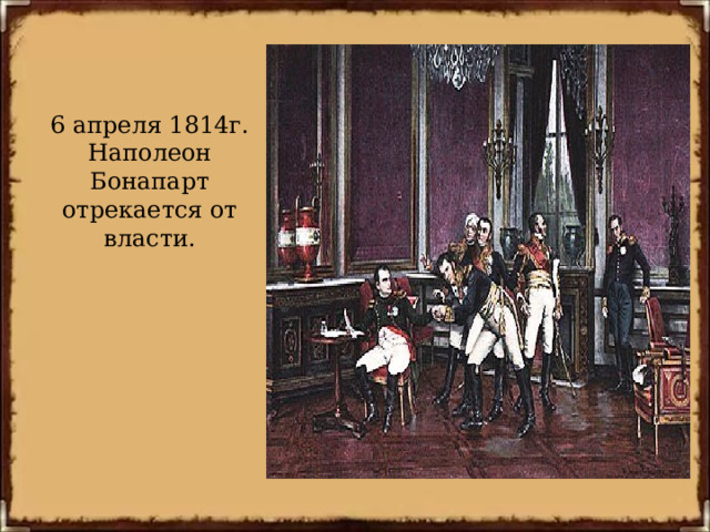 6 апреля 1814г. Наполеон Бонапарт отрекается от власти. 