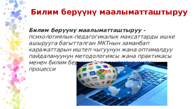 Билим берүүнү маалыматташтыруу Билим берүүнү маалыматташтыруу - психологиялык-педагогикалык максаттарды ишке ашырууга багытталган МКТнын заманбап каражаттарын иштеп чыгуунун жана оптималдуу пайдалануунун методологиясы жана практикасы менен билим берүү чөйрөсүн камсыз кылуу процесси  