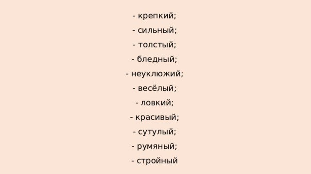 - крепкий; - сильный; - толстый; - бледный; - неуклюжий; - весёлый; - ловкий; - красивый; - сутулый; - румяный; - стройный 