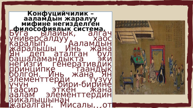 Конфуцийчилик – ааламдын жаралуу мифине негизделген философиялык система. Буга ылайык, алгач универсалдуу хаос каралып, Ааламдын жаралышы Инь жана Ян деп аталган бул башаламандыкта эки негизги генеративдик принципке таандык болгон. Инь жана Ян элементтерди түзүү үчүн бири-бирине таасир эткен жана аалам элементтердин айкалышынан жаралган. Мисалы, от Яндан келген. Күн оттун чыныгы заты. Суу Инден келген . 