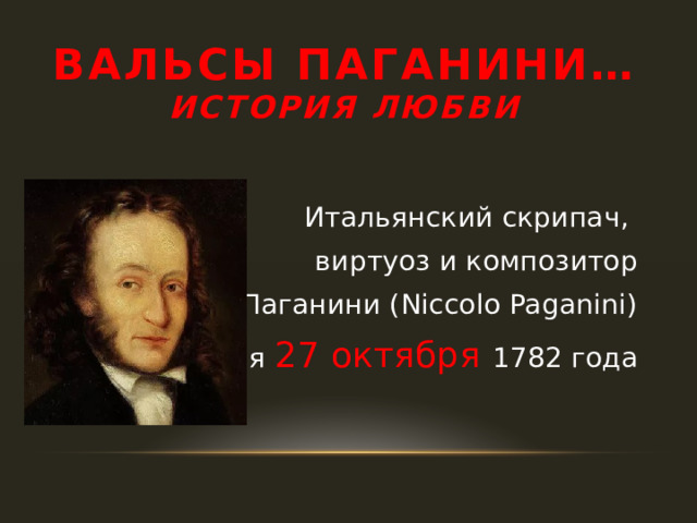 ВАЛЬСЫ ПАГАНИНИ…  История любви   Итальянский скрипач, виртуоз и композитор  Никколо Паганини (Niccolо Paganini)  родился 27 октября 1782 года 