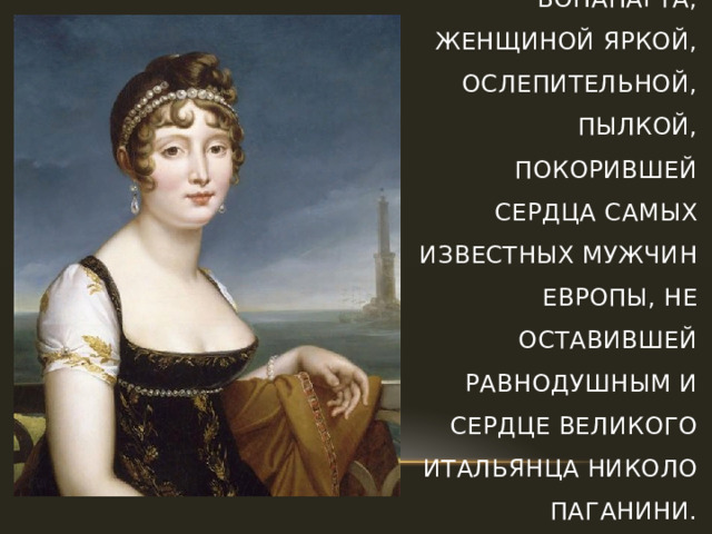 ПОЛИНА БОРГЕЗЕ  Она была сестрой Наполеона Бонапарта, женщиной яркой, ослепительной, пылкой, покорившей сердца самых известных мужчин Европы, не оставившей равнодушным и сердце великого итальянца Николо Паганини.   