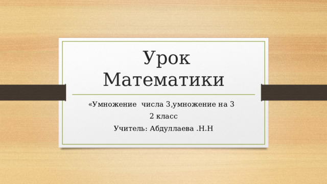  Урок Математики «Умножение числа 3,умножение на 3 2 класс Учитель: Абдуллаева .Н.Н 