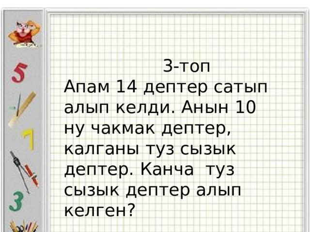    2-топ Апам 14 дептер сатып алып келди, анын 4 тоо туз сызык дептер, калганы чакмак дептер.Канча чакмак дептер алып келген? Азим кызы Алтынай 