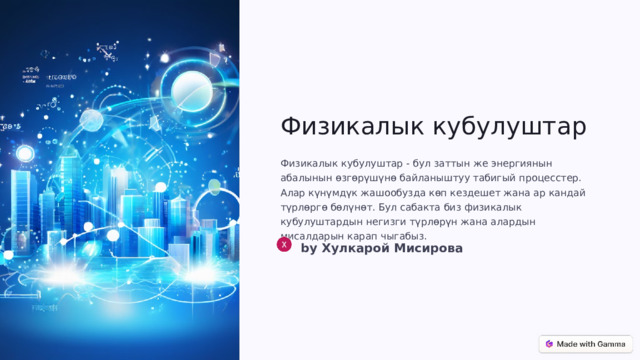 Физикалык кубулуштар Физикалык кубулуштар - бул заттын же энергиянын абалынын өзгөрүшүнө байланыштуу табигый процесстер. Алар күнүмдүк жашообузда көп кездешет жана ар кандай түрлөргө бөлүнөт. Бул сабакта биз физикалык кубулуштардын негизги түрлөрүн жана алардын мисалдарын карап чыгабыз. by Хулкарой Мисирова 