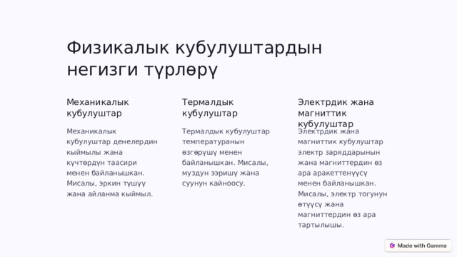 Физикалык кубулуштардын негизги түрлөрү Механикалык кубулуштар Термалдык кубулуштар Электрдик жана магниттик кубулуштар Механикалык кубулуштар денелердин кыймылы жана күчтөрдүн таасири менен байланышкан. Мисалы, эркин түшүү жана айланма кыймыл. Термалдык кубулуштар температуранын өзгөрүшү менен байланышкан. Мисалы, муздун ээришү жана суунун кайноосу. Электрдик жана магниттик кубулуштар электр заряддарынын жана магниттердин өз ара аракеттенүүсү менен байланышкан. Мисалы, электр тогунун өтүүсү жана магниттердин өз ара тартылышы. 