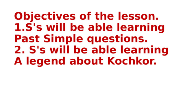 Objectives of the lesson.  1.S's will be able learning Past Simple questions.  2. S's will be able learning A legend about Kochkor. 
