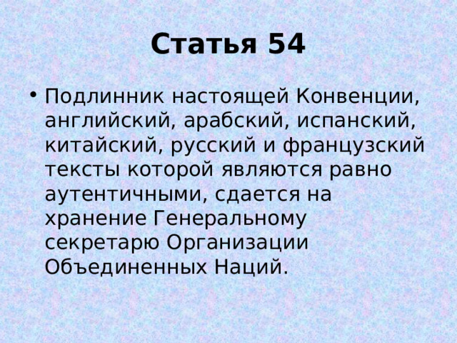 Статья 54 Подлинник настоящей Конвенции, английский, арабский, испанский, китайский, русский и французский тексты которой являются равно аутентичными, сдается на хранение Генеральному секретарю Организации Объединенных Наций. 