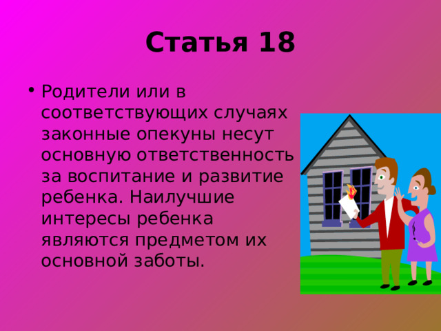 Статья 18 Родители или в соответствующих случаях законные опекуны несут основную ответственность за воспитание и развитие ребенка. Наилучшие интересы ребенка являются предметом их основной заботы. 