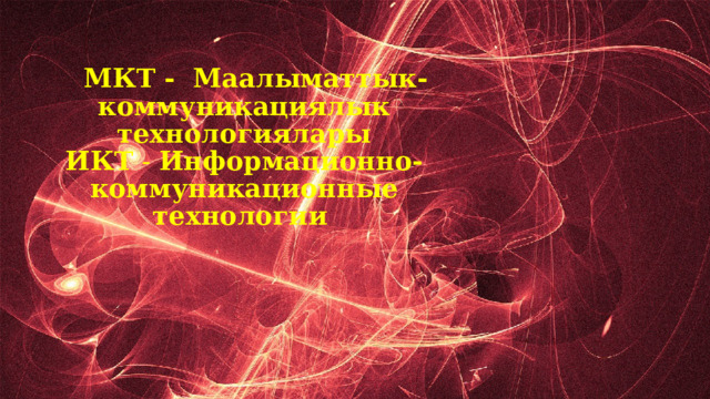  МКТ - Маалыматтык-коммуникациялык технологиялары  ИКТ - Информационно-коммуникационные технологии     