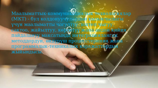 Маалыматтык-коммуникациялык технологиялар (МКТ) - бул колдонуучулардын кызыкчылыгы үчүн маалыматты чогултуу, иштеп чыгуу, сактоо, жайылтуу, көрсөтүү жана андан кийин пайдалануу максатында интеграцияланган методдордун, өндүрүш процесстеринин жана программалык-техникалык каражаттардын жыйындысы.  