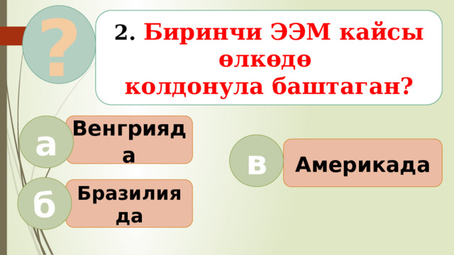 ? 2. Биринчи ЭЭМ кайсы өлкөдө колдонула баштаган? Венгрияда а в Америкада б Бразилияда  