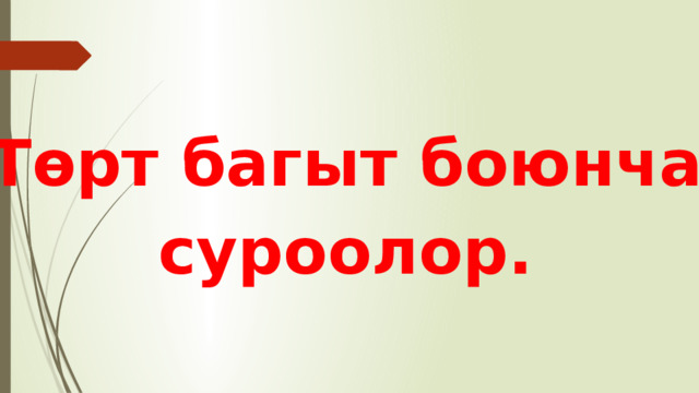 Төрт багыт боюнча суроолор. 