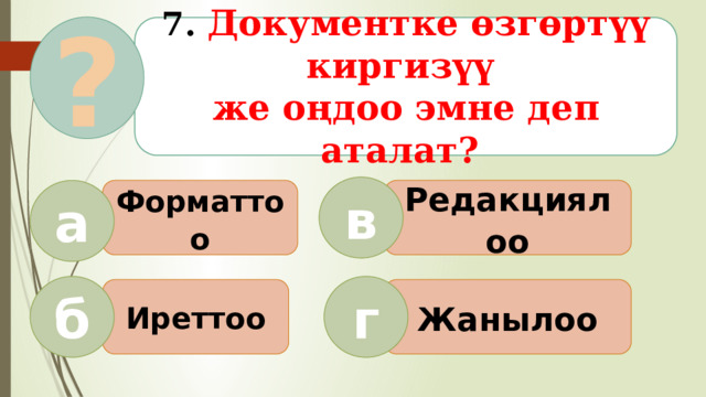 ?  7. Документке өзгөртүү киргизүү же оңдоо эмне деп аталат?   в Форматтоо Редакциялоо а б г Иреттоо Жанылоо  