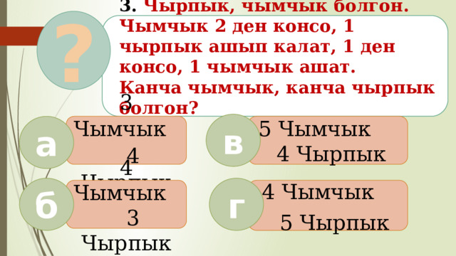 ? 3. Чырпык, чымчык болгон. Чымчык 2 ден консо, 1 чырпык ашып калат, 1 ден консо, 1 чымчык ашат.  Канча чымчык, канча чырпык болгон?   в 3 Чымчык 4 Чырпык 5 Чымчык а  4 Чырпык б г 4 Чымчык 3 Чырпык 4 Чымчык  5 Чырпык  
