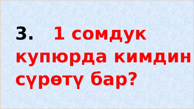 3. 1 сомдук купюрда кимдин сүрөтү бар? 