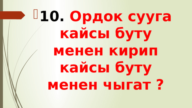 10. Ордок сууга кайсы буту менен кирип кайсы буту менен чыгат ? 
