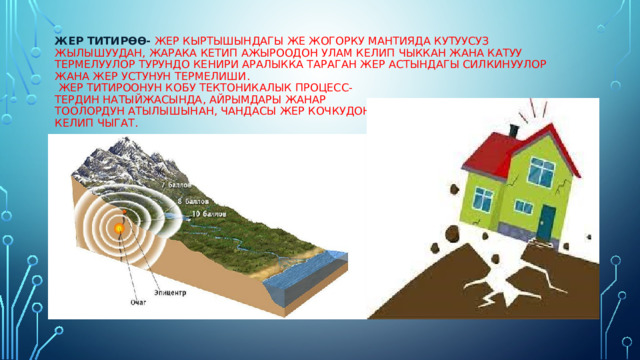 Жер титирӨӨ- жер кыртышындагы же жогорку мантияда кутуусуз жылышуудан, жарака кетип ажыроодон улам келип чыккан жана катуу термелуулор турундо кенири аралыкка тараган жер астындагы силкинуулор жана жер устунун термелиши.  Жер титироонун кобу тектоникалык процесс-  тердин натыйжасында, айрымдары жанар  тоолордун атылышынан, чандасы жер кочкудон  келип чыгат.    