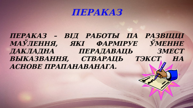 Пераказ  Пераказ – від работы па развіцці маўлення, які фарміруе ўменне дакладна перадаваць змест выказвання, ствараць тэкст на аснове прапанаванага. 