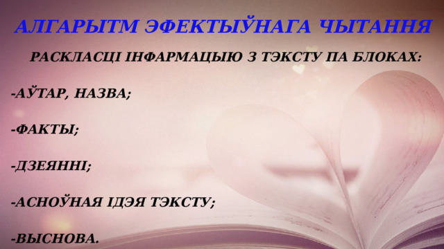 Алгарытм эфектыўнага чытання  Раскласці інфармацыю з тэксту па блоках:  -аўтар, назва;  -факты;  -дзеянні;  -асноўная ідэя тэксту;  -Выснова.  