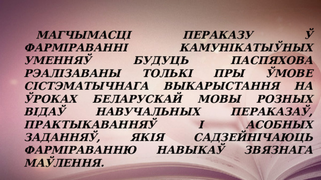     Магчымасці пераказу ў фарміраванні камунікатыўных уменняў будуць паспяхова рэалізаваны толькі пры ўмове сістэматычнага выкарыстання на ўроках беларускай мовы розных відаў навучальных пераказаў, практыкаванняў і асобных заданняў, якія садзейнічаюць фарміраванню навыкаў звязнага маўлення.  