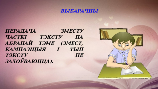  ВЫБАРАЧНЫ   перадача зместу часткі тэксту па абранай тэме (змест, кампазіцыя і тып тэксту не захоўваюцца). 