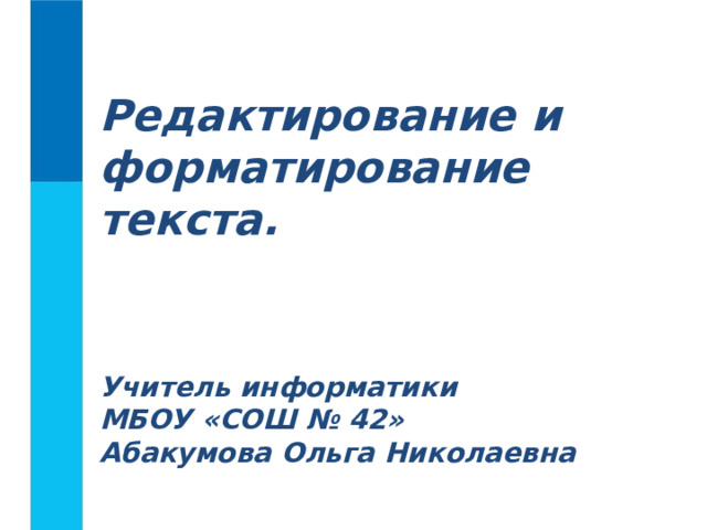 Редактирование и форматирование текста. Учитель информатики МБОУ «СОШ № 42» Абакумова Ольга Николаевна 