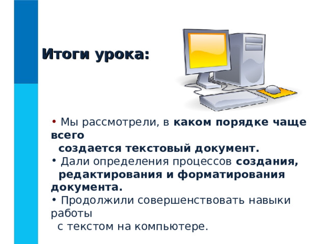 Итоги урока:  Мы рассмотрели, в каком порядке чаще всего  создается текстовый документ.    Дали определения процессов создания,  редактирования и форматирования документа.  Продолжили совершенствовать навыки работы  с текстом на компьютере. 