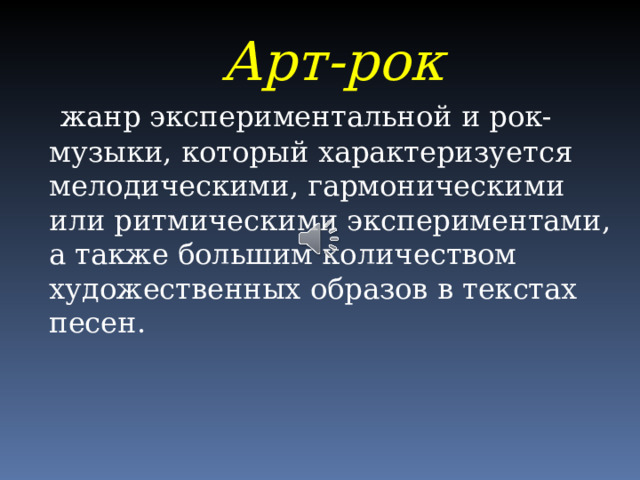 Арт-рок  жанр экспериментальной и рок-музыки, который характеризуется мелодическими, гармоническими или ритмическими экспериментами, а также большим количеством художественных образов в текстах песен. 