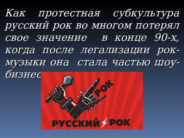 Как протестная субкультура русский рок во многом потерял свое значение в конце 90-х, когда после легализации рок-музыки она стала частью шоу-бизнеса. 