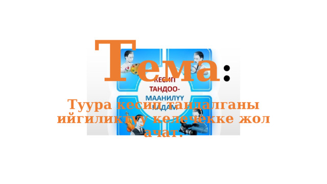 Т ема : Туура кесип тандалганы ийгиликтуу келечекке жол ачат. 