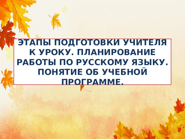 ЭТАПЫ ПОДГОТОВКИ УЧИТЕЛЯ К УРОКУ. ПЛАНИРОВАНИЕ РАБОТЫ ПО РУССКОМУ ЯЗЫКУ. ПОНЯТИЕ ОБ УЧЕБНОЙ ПРОГРАММЕ. 
